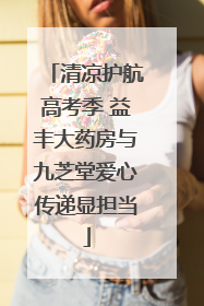 清凉护航高考季 益丰大药房与九芝堂爱心传递显担当