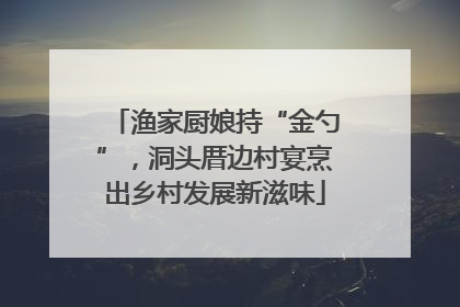 渔家厨娘持“金勺”，洞头厝边村宴烹出乡村发展新滋味