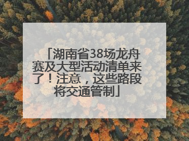 湖南省38场龙舟赛及大型活动清单来了！注意，这些路段将交通管制