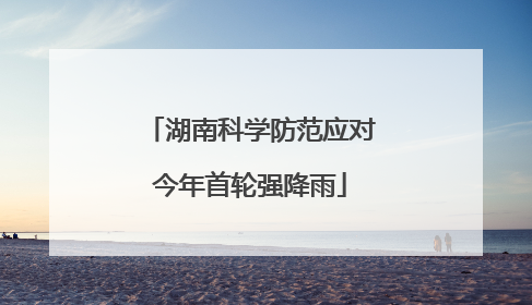 湖南科学防范应对今年首轮强降雨