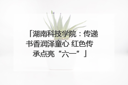 湖南科技学院：传递书香润泽童心 红色传承点亮“六一”