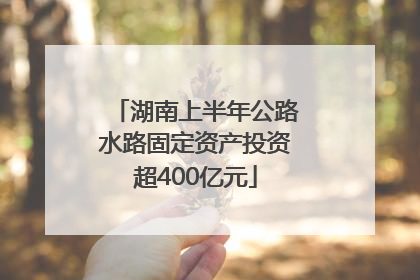 湖南上半年公路水路固定资产投资超400亿元