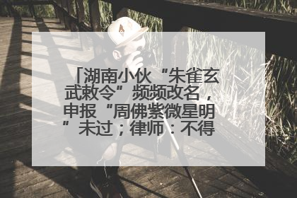 湖南小伙“朱雀玄武敕令”频频改名，申报“周佛紫微星明”未过；律师：不得违背公序良俗