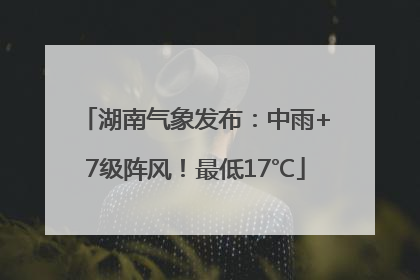 湖南气象发布：中雨+7级阵风！最低17℃