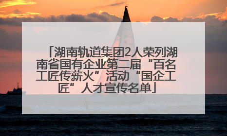 湖南轨道集团2人荣列湖南省国有企业第二届“百名工匠传薪火”活动“国企工匠”人才宣传名单