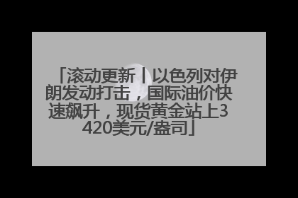 滚动更新丨以色列对伊朗发动打击，国际油价快速飙升，现货黄金站上3420美元/盎司