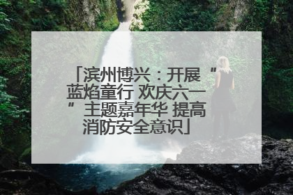 滨州博兴：开展“蓝焰童行 欢庆六一”主题嘉年华 提高消防安全意识