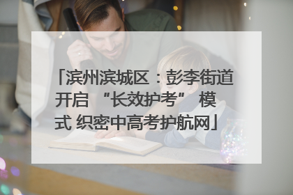 滨州滨城区：彭李街道开启 “长效护考” 模式 织密中高考护航网