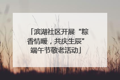 滨湖社区开展“粽香情暖，共庆生辰”端午节敬老活动
