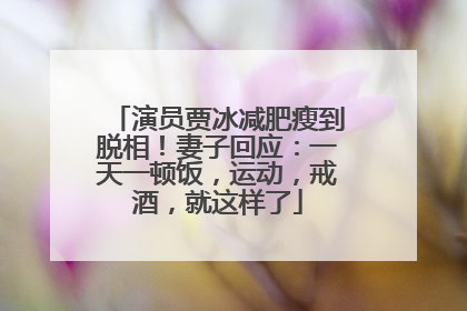 演员贾冰减肥瘦到脱相！妻子回应：一天一顿饭，运动，戒酒，就这样了