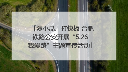 演小品、打快板 合肥铁路公安开展“5.26我爱路”主题宣传活动