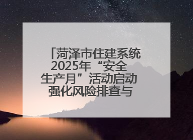 菏泽市住建系统2025年“安全生产月”活动启动 强化风险排查与应急能力建设