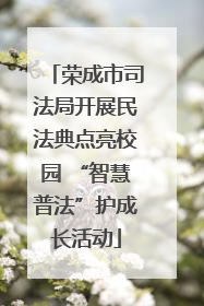 荣成市司法局开展民法典点亮校园 “智慧普法”护成长活动