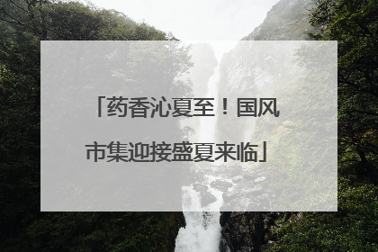 药香沁夏至！国风市集迎接盛夏来临