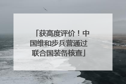 获高度评价！中国维和步兵营通过联合国装备核查