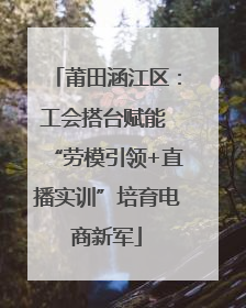 莆田涵江区：工会搭台赋能 “劳模引领+直播实训”培育电商新军