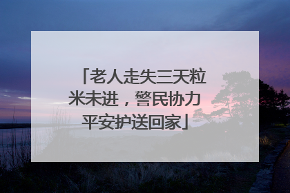 老人走失三天粒米未进，警民协力平安护送回家