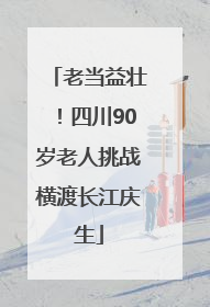 老当益壮！四川90岁老人挑战横渡长江庆生
