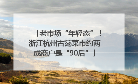 老市场“年轻态”！浙江杭州古荡菜市约两成商户是“90后”