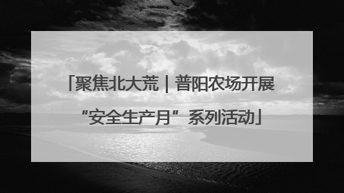 聚焦北大荒｜普阳农场开展“安全生产月”系列活动