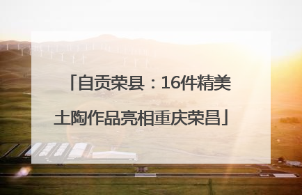 自贡荣县：16件精美土陶作品亮相重庆荣昌