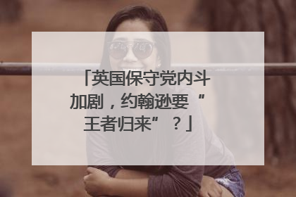英国保守党内斗加剧，约翰逊要“王者归来”？