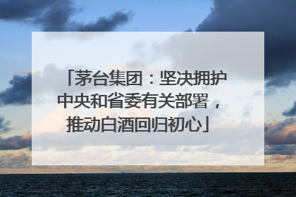 茅台集团：坚决拥护中央和省委有关部署，推动白酒回归初心