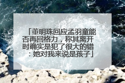 董明珠回应孟羽童能否再回格力，称其离开时确实是犯了很大的错：她对我来说是孩子