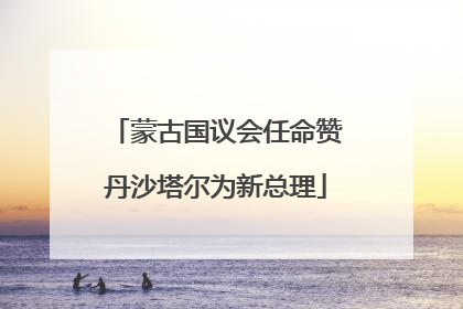蒙古国议会任命赞丹沙塔尔为新总理