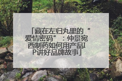 藏在左归丸里的“爱情密码”：仲景宛西制药如何用产品IP讲好品牌故事