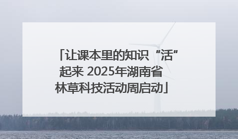 让课本里的知识“活”起来 2025年湖南省林草科技活动周启动