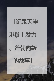 记录天津港链上发力、蓬勃向新的故事