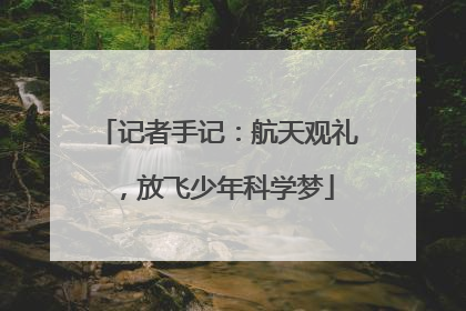 记者手记：航天观礼，放飞少年科学梦