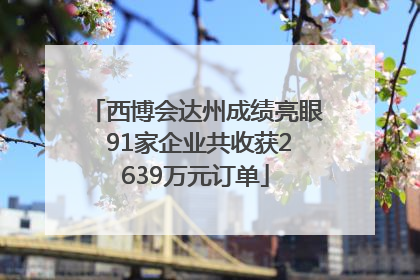 西博会达州成绩亮眼 91家企业共收获2639万元订单