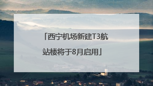 西宁机场新建T3航站楼将于8月启用
