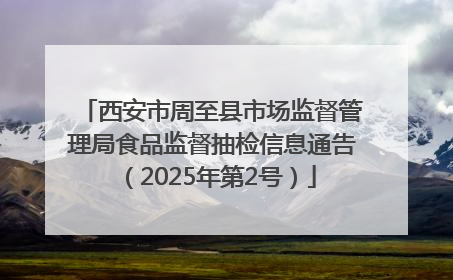 西安市周至县市场监督管理局食品监督抽检信息通告（2025年第2号）