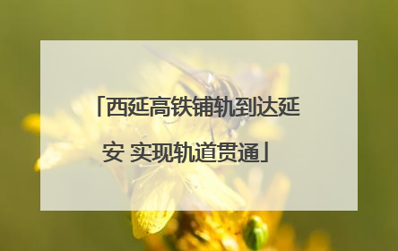 西延高铁铺轨到达延安 实现轨道贯通