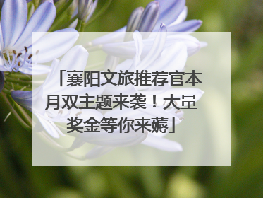 襄阳文旅推荐官本月双主题来袭！大量奖金等你来薅