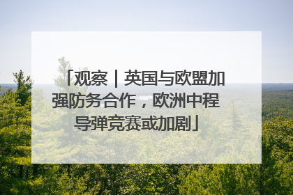 观察｜英国与欧盟加强防务合作，欧洲中程导弹竞赛或加剧