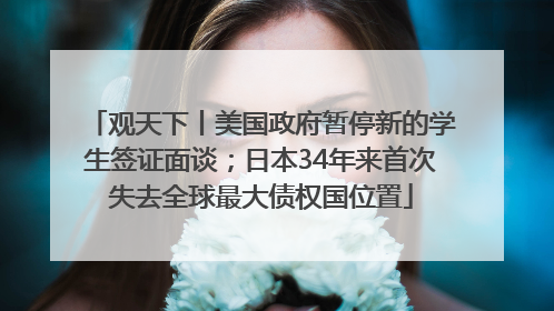 观天下丨美国政府暂停新的学生签证面谈；日本34年来首次失去全球最大债权国位置