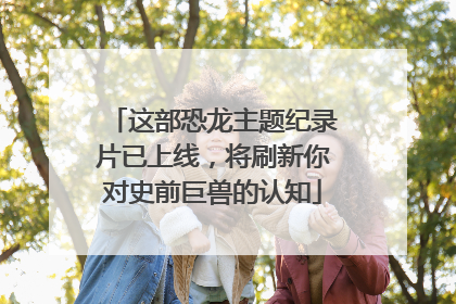 这部恐龙主题纪录片已上线，将刷新你对史前巨兽的认知