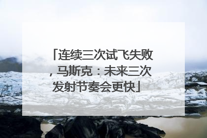 连续三次试飞失败，马斯克：未来三次发射节奏会更快
