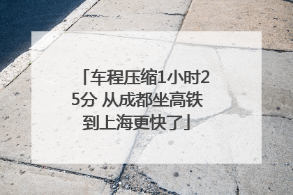 车程压缩1小时25分 从成都坐高铁到上海更快了