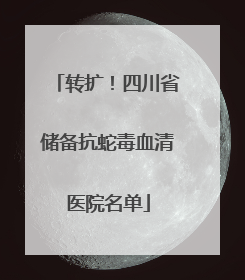 转扩！四川省储备抗蛇毒血清医院名单
