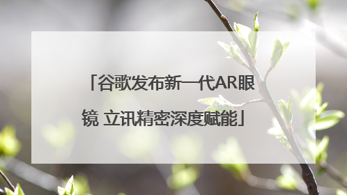 谷歌发布新一代AR眼镜 立讯精密深度赋能