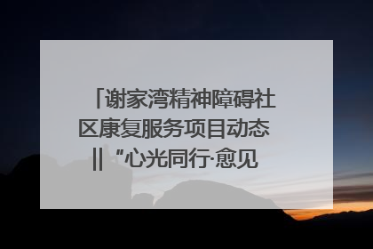 谢家湾精神障碍社区康复服务项目动态‖“心光同行·愈见美好——公益讲堂与健康义诊”活动