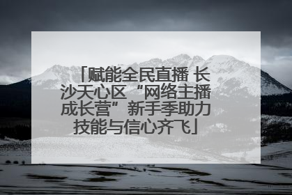 赋能全民直播 长沙天心区“网络主播成长营”新手季助力技能与信心齐飞