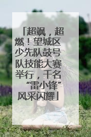超飒，超燃！望城区少先队鼓号队技能大赛举行，千名“雷小锋”风采闪耀