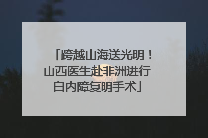 跨越山海送光明！山西医生赴非洲进行白内障复明手术