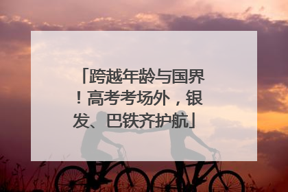 跨越年龄与国界！高考考场外，银发、巴铁齐护航